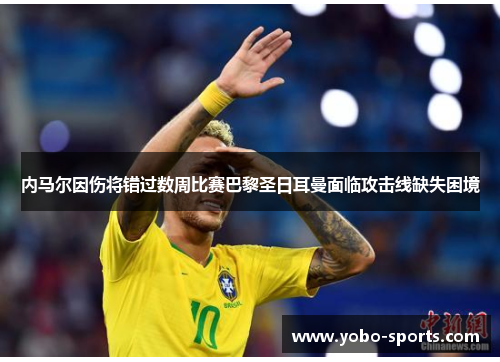 内马尔因伤将错过数周比赛巴黎圣日耳曼面临攻击线缺失困境