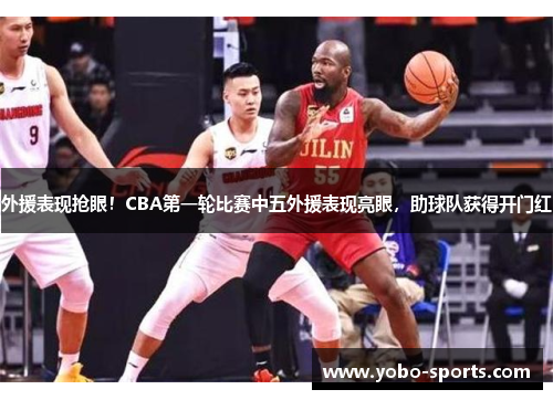外援表现抢眼！CBA第一轮比赛中五外援表现亮眼，助球队获得开门红