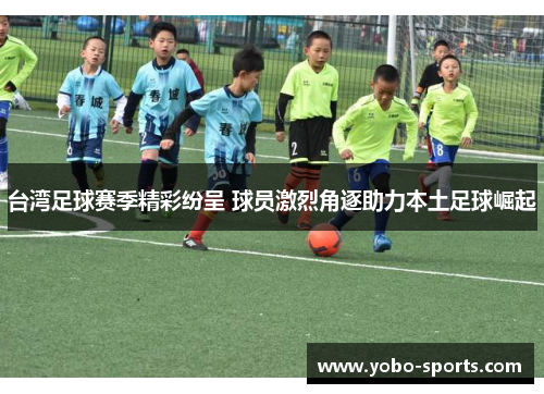 台湾足球赛季精彩纷呈 球员激烈角逐助力本土足球崛起 台湾足球赛季精彩纷呈 球员激烈角逐助力本土足球崛起
