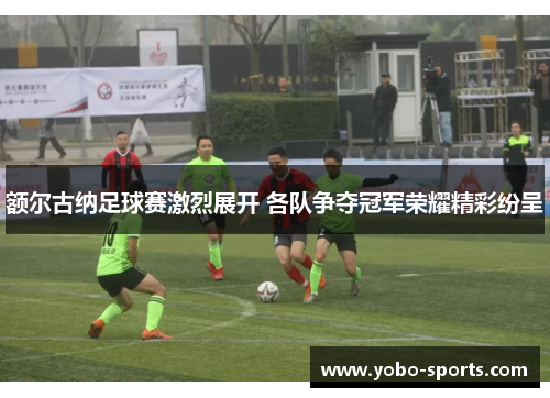 额尔古纳足球赛激烈展开 各队争夺冠军荣耀精彩纷呈 额尔古纳足球赛激烈展开 各队争夺冠军荣耀精彩纷呈