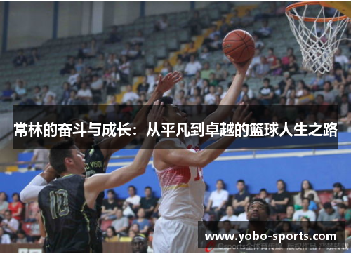 常林的奋斗与成长：从平凡到卓越的篮球人生之路