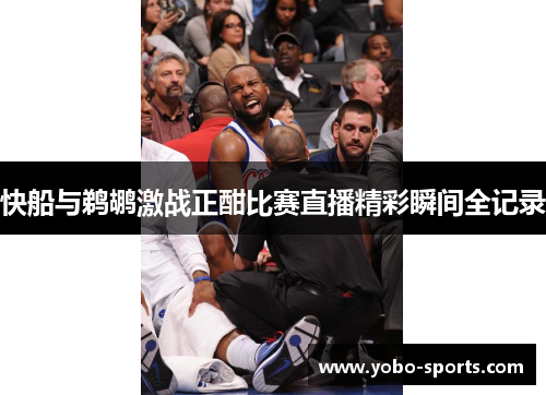 快船与鹈鹕激战正酣比赛直播精彩瞬间全记录