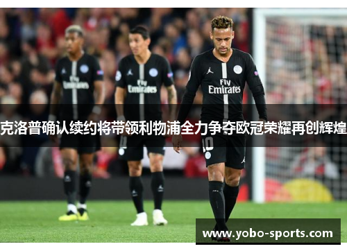 克洛普确认续约将带领利物浦全力争夺欧冠荣耀再创辉煌