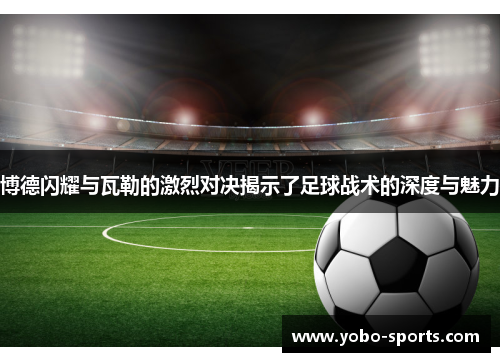 博德闪耀与瓦勒的激烈对决揭示了足球战术的深度与魅力