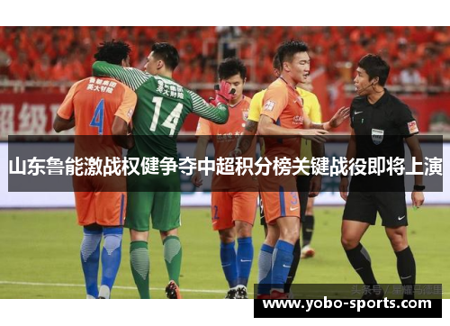 山东鲁能激战权健争夺中超积分榜关键战役即将上演