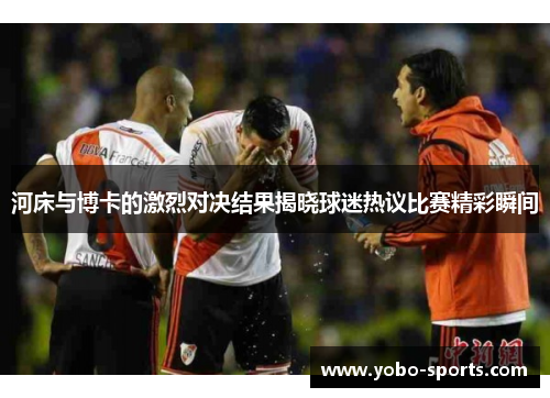 河床与博卡的激烈对决结果揭晓球迷热议比赛精彩瞬间