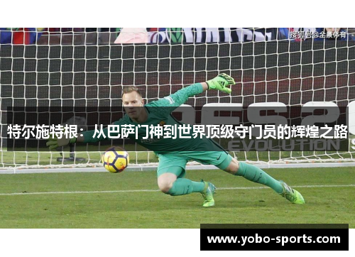 特尔施特根：从巴萨门神到世界顶级守门员的辉煌之路